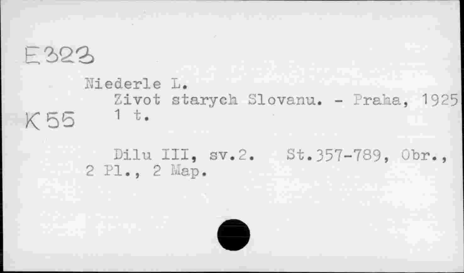 ﻿E2>22>
Niederle L.
Zivot starych Slovanu. - Praha, 1925
К 55	1 *•
Dilu III, sv.2. St.357-789, Obr., 2 Pl., 2 Map.